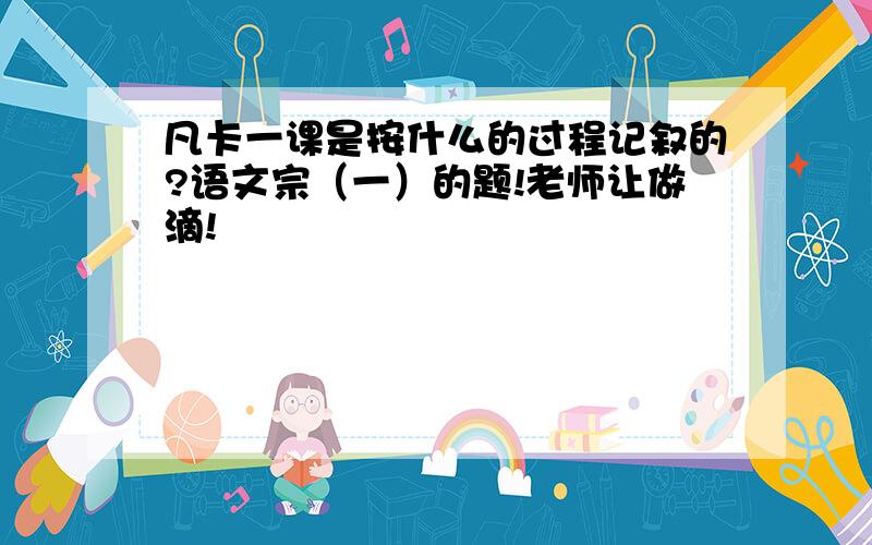 凡卡一课是按什么的过程记叙的?语文宗（一）的题!老师让做滴!