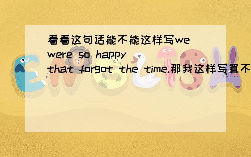 看看这句话能不能这样写we were so happy that forgot the time.那我这样写算不算错呢？我们太开心了以至于忘了时间