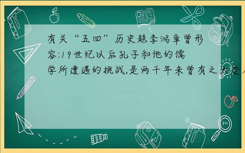 有关“五四”历史题李鸿章曾形容:19世纪以后孔子和他的儒学所遭遇的挑战,是两千年未曾有之大变局,试以19世纪末20世纪初的史实加以说明