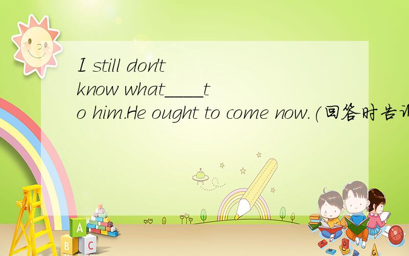 I still don't know what____to him.He ought to come now.(回答时告诉我为什么 A.had happened B.was happened C.has happened D.happened