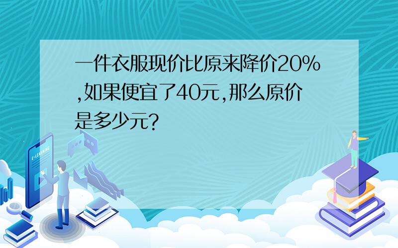 一件衣服现价比原来降价20%,如果便宜了40元,那么原价是多少元?