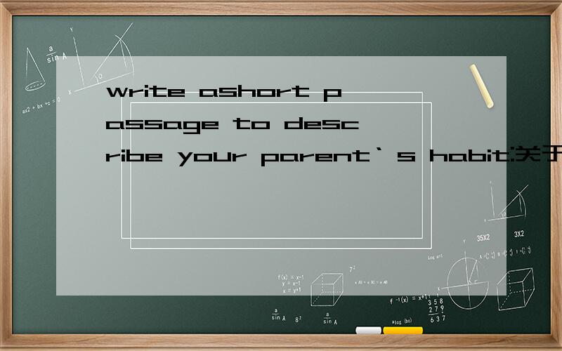 write ashort passage to describe your parent‘ s habit:关于这句话的作文