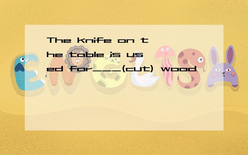 The knife on the table is used for___(cut) wood