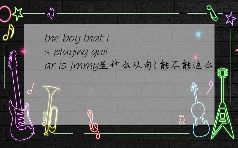 the boy that is playing guitar is jmmy是什么从句?能不能这么说 the boy is playing guitar that is j