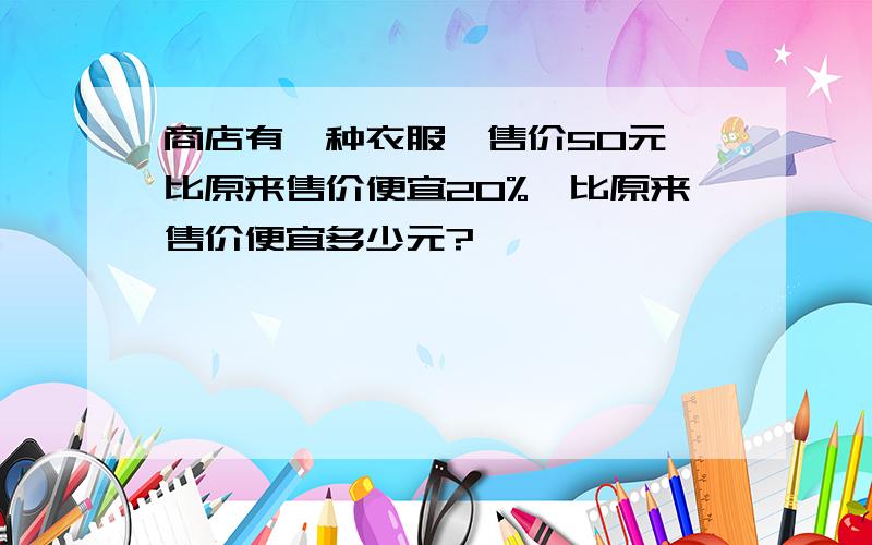 商店有一种衣服,售价50元,比原来售价便宜20%,比原来售价便宜多少元?