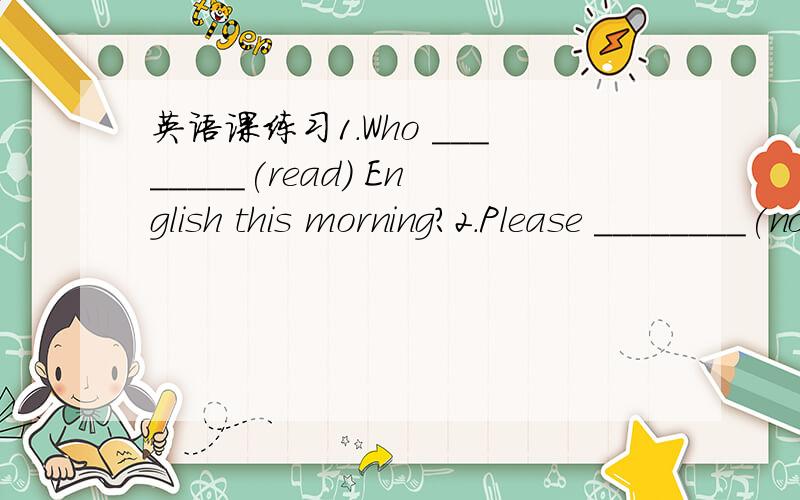 英语课练习1.Who ________(read) English this morning?2.Please ________(not)run in the street.3.Tom is______(young)then Ben.4.I am ______(go)to see my uncle on Sunday.5.Jenny_____(meet)her friend torught.6.How many________(baby）are there in the