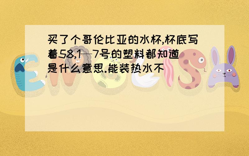 买了个哥伦比亚的水杯,杯底写着58,1—7号的塑料都知道是什么意思.能装热水不