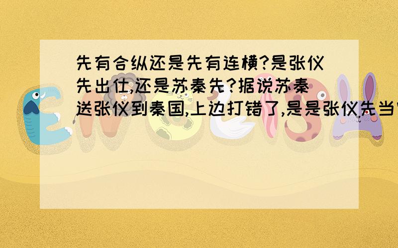 先有合纵还是先有连横?是张仪先出仕,还是苏秦先?据说苏秦送张仪到秦国,上边打错了,是是张仪先当官为秦国效力,还是苏秦先当了合纵长?