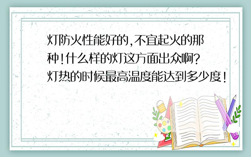 灯防火性能好的,不宜起火的那种!什么样的灯这方面出众啊?灯热的时候最高温度能达到多少度!