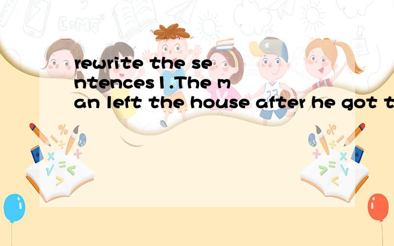 rewrite the sentences1.The man left the house after he got the money.(同义句)The man _____ _____ the house _____ he got the money.2.Do you know?Where does water come from?(合并为宾语从句)Do you know _____ _____ _____ from?