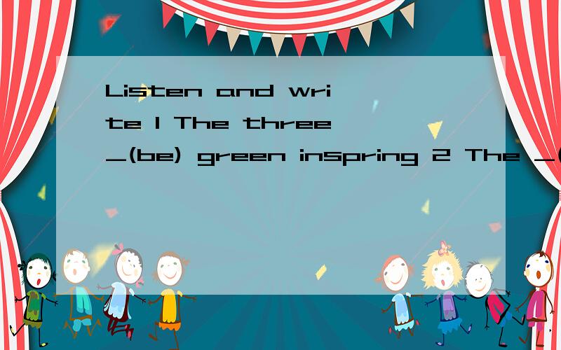 Listen and write 1 The three_(be) green inspring 2 The _(be)going to for a swim用括号里的适当形式填空
