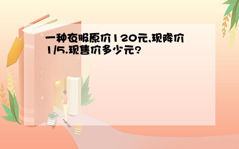 一种衣服原价120元,现降价1/5.现售价多少元?