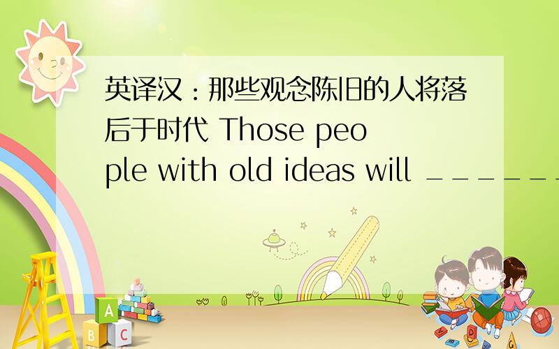 英译汉：那些观念陈旧的人将落后于时代 Those people with old ideas will _________ the times.写 be out of