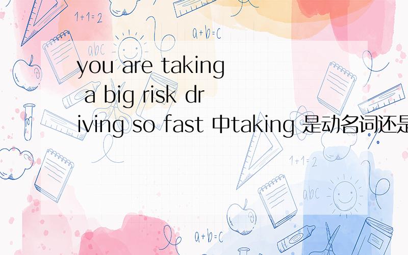 you are taking a big risk driving so fast 中taking 是动名词还是现在分词?driving换成to drive 可以吗有说可以，有说不可以的，希望能说详细点，谢谢！