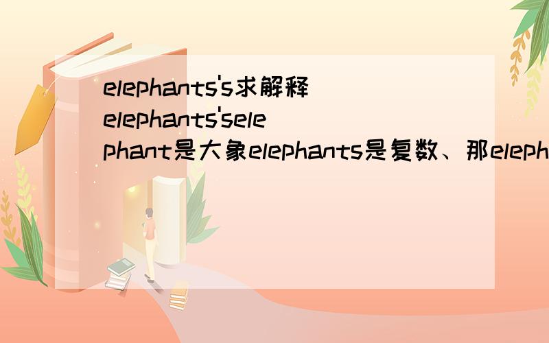 elephants's求解释elephants'selephant是大象elephants是复数、那elephants’s是怎么理解、那是简写