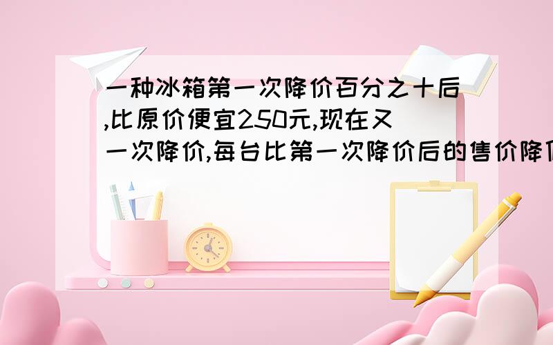 一种冰箱第一次降价百分之十后,比原价便宜250元,现在又一次降价,每台比第一次降价后的售价降低百分之二十,现在每台售价多少元?