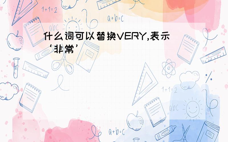 什么词可以替换VERY,表示‘非常’