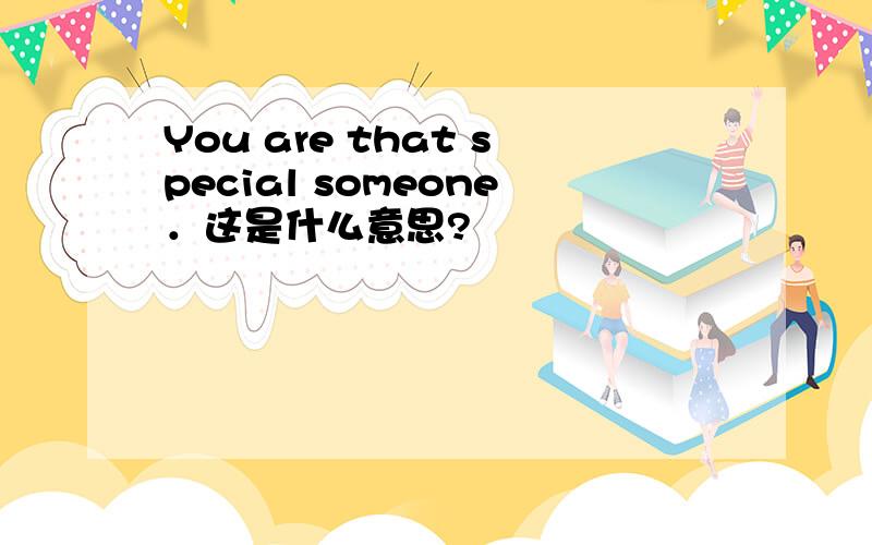 You are that special someone．这是什么意思?