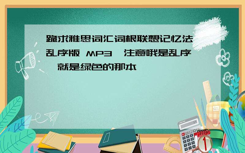 跪求雅思词汇词根联想记忆法 乱序版 MP3,注意哦是乱序,就是绿色的那本,