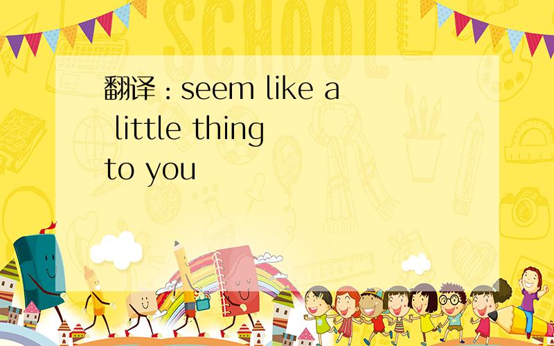 翻译：seem like a little thing to you