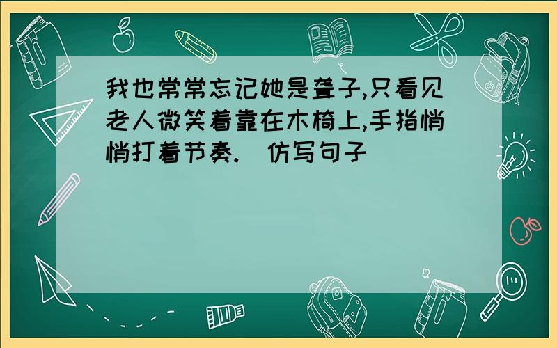 我也常常忘记她是聋子,只看见老人微笑着靠在木椅上,手指悄悄打着节奏.（仿写句子）