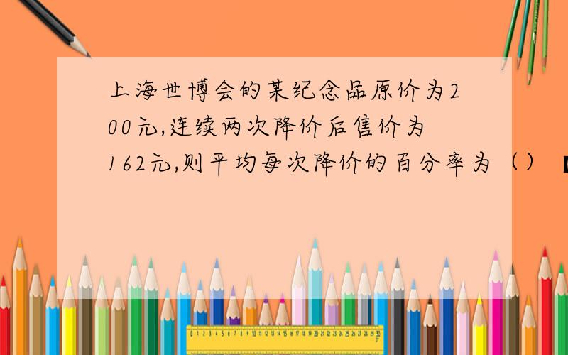 上海世博会的某纪念品原价为200元,连续两次降价后售价为162元,则平均每次降价的百分率为（）【要答案】