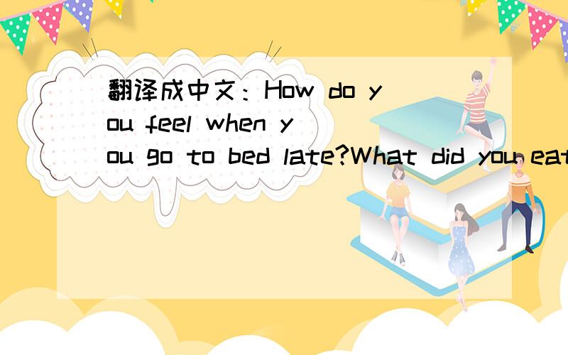 翻译成中文：How do you feel when you go to bed late?What did you eat for dinner yesterday?What did you watch on TV last night?What are some good health habits?When do you brush your teeth?How do you feel when you exercise?（帮个忙啊!）