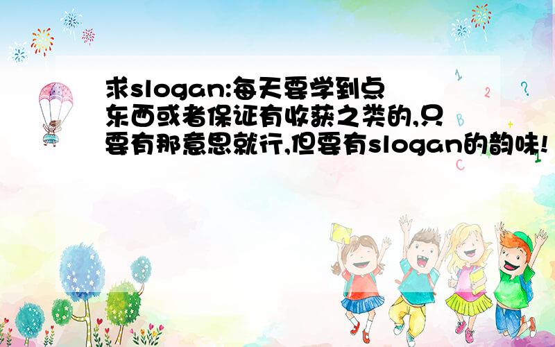 求slogan:每天要学到点东西或者保证有收获之类的,只要有那意思就行,但要有slogan的韵味!