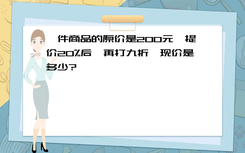 一件商品的原价是200元,提价20%后,再打九折,现价是多少?