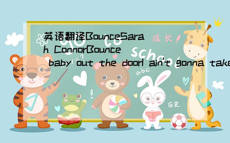 英语翻译BounceSarah ConnorBounce baby out the doorI ain't gonna take this no moreBounce baby out the doorGet up and moveDon't make me act a foolJust bounce baby out the doorI ain't gonna take this no moreBounce baby out the doorGet up and moveDon