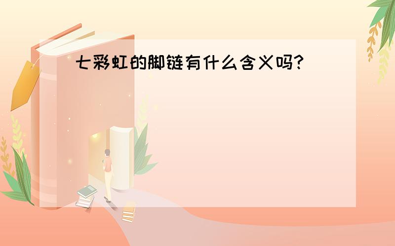 七彩虹的脚链有什么含义吗?