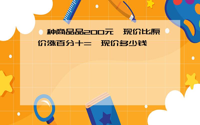 一种商品品200元,现价比原价涨百分十=,现价多少钱