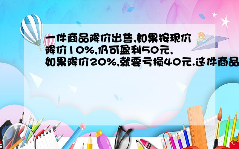 一件商品降价出售,如果按现价降价10%,仍可盈利50元,如果降价20%,就要亏损40元.这件商品的现价多少元