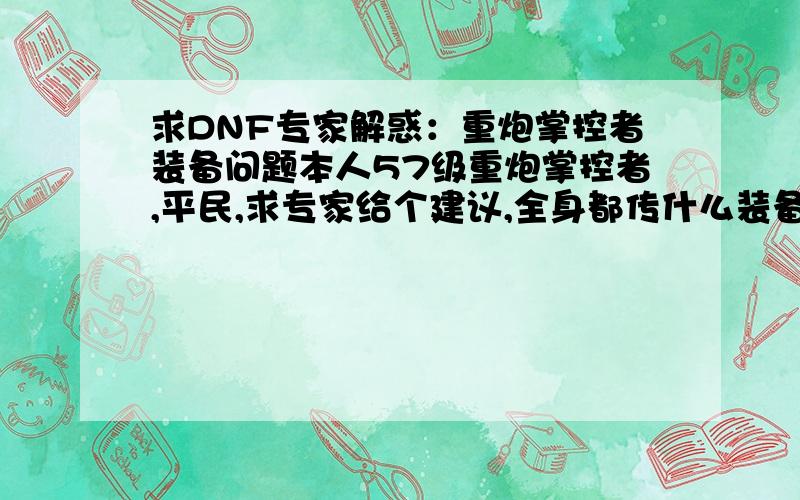 求DNF专家解惑：重炮掌控者装备问题本人57级重炮掌控者,平民,求专家给个建议,全身都传什么装备刷图比较给力?