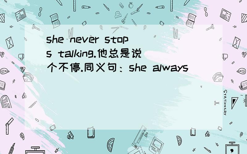 she never stops talking.他总是说个不停.同义句：she always ______ ______.请根据填空答题