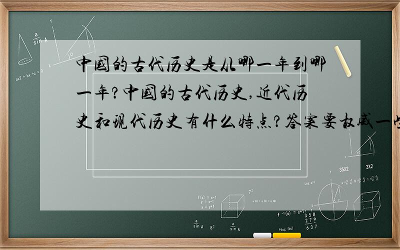 中国的古代历史是从哪一年到哪一年?中国的古代历史,近代历史和现代历史有什么特点?答案要权威一些,答的好我会加20分