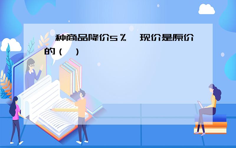 一种商品降价5％,现价是原价的（ ）