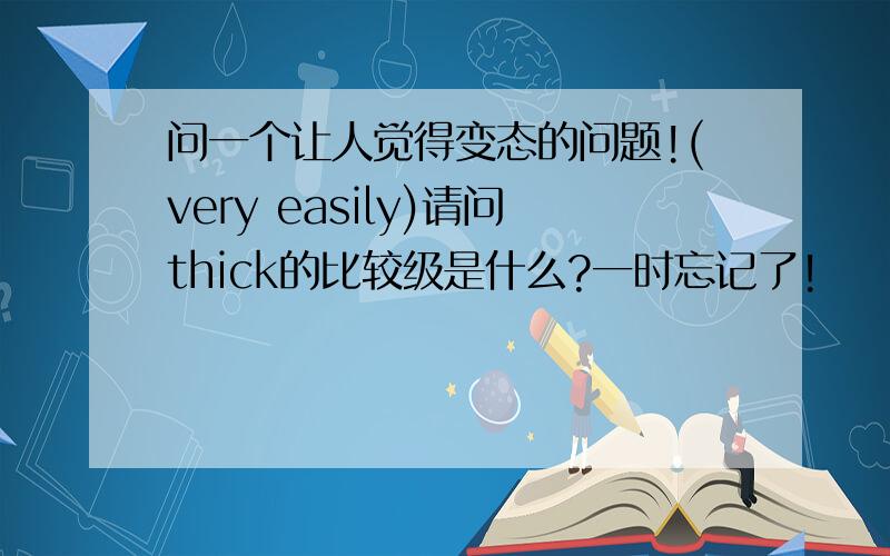 问一个让人觉得变态的问题!(very easily)请问thick的比较级是什么?一时忘记了!