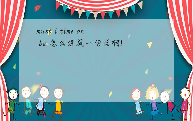 must i time on be 怎么连成一句话啊!