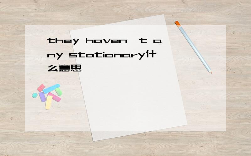 they haven't any stationary什么意思