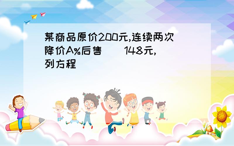 某商品原价200元,连续两次降价A%后售價為148元,請列方程