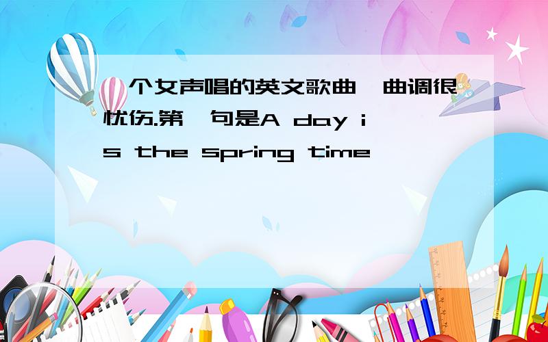 一个女声唱的英文歌曲,曲调很忧伤.第一句是A day is the spring time