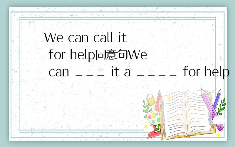 We can call it for help同意句We can ___ it a ____ for help