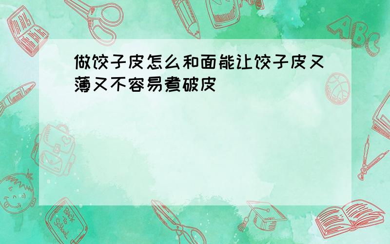 做饺子皮怎么和面能让饺子皮又薄又不容易煮破皮