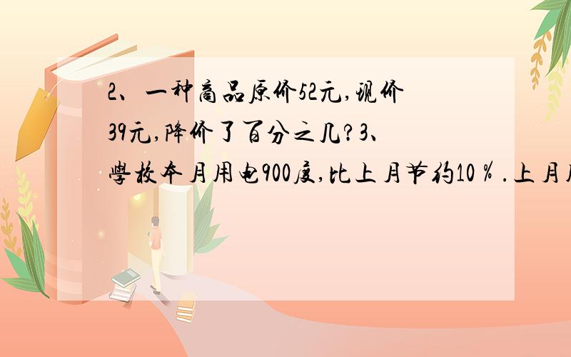 2、一种商品原价52元,现价39元,降价了百分之几?3、学校本月用电900度,比上月节约10％.上月用电多少4、打字员打一部书稿,第一天打的页数与总数的比是1:10,如果再打6页就可以完成这部稿件的1