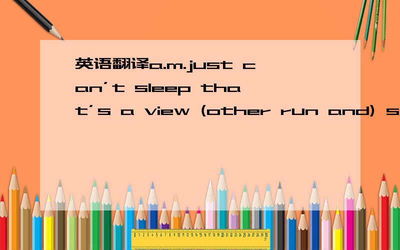 英语翻译a.m.just can’t sleep that’s a view (other run and) so deep lying here holding my hands praying god please help me understand (one by world to shifting) before me found I knew exactly the plan everything I know is (follow a way ,so) (v