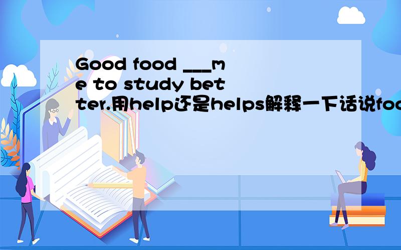 Good food ___me to study better.用help还是helps解释一下话说food是复数但是我有点怀疑