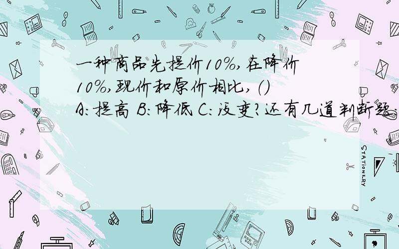 一种商品先提价10％,在降价10％,现价和原价相比,（）A:提高 B：降低 C：没变?还有几道判断题：1.半径的长短决定圆的大小?2.一种商品降价5％后出售,降价后的价格是原价的95％?3.山羊和绵羊