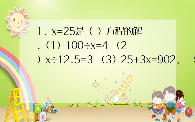 1、x=25是（ ）方程的解.（1）100÷x=4 （2）x÷12.5=3 （3）25+3x=902、一辆摩托车t小时行s千米,a小时行（ ）千米.（1）as分之t （2）s分之at （3）at分之s 3、7＋x分之15 是以15为分母的最简真分数,则x