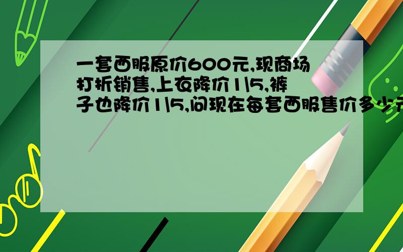 一套西服原价600元,现商场打折销售,上衣降价1\5,裤子也降价1\5,问现在每套西服售价多少元?